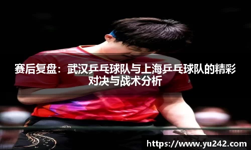 赛后复盘：武汉乒乓球队与上海乒乓球队的精彩对决与战术分析