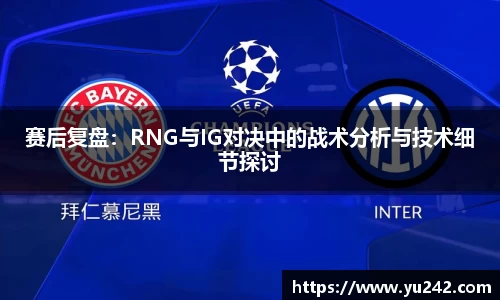 赛后复盘：RNG与IG对决中的战术分析与技术细节探讨