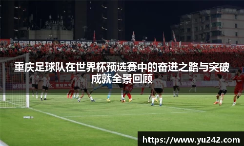 重庆足球队在世界杯预选赛中的奋进之路与突破成就全景回顾