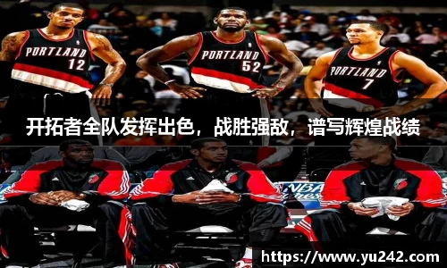 开拓者全队发挥出色，战胜强敌，谱写辉煌战绩