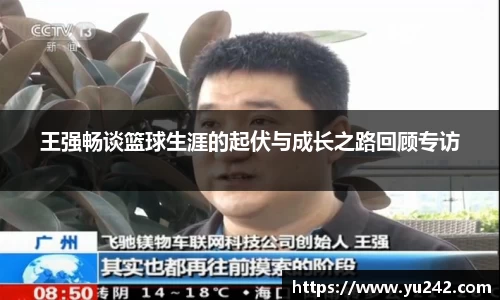 王强畅谈篮球生涯的起伏与成长之路回顾专访