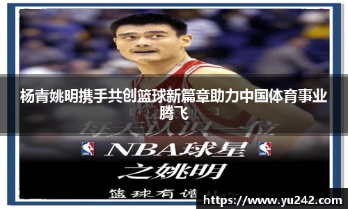 杨青姚明携手共创篮球新篇章助力中国体育事业腾飞