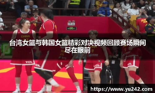 台湾女篮与韩国女篮精彩对决视频回顾赛场瞬间尽在眼前