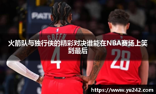 火箭队与独行侠的精彩对决谁能在NBA赛场上笑到最后
