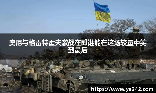 奥厄与格雷特霍夫激战在即谁能在这场较量中笑到最后