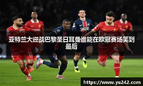 亚特兰大迎战巴黎圣日耳曼谁能在欧冠赛场笑到最后