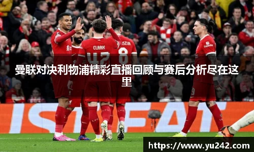 曼联对决利物浦精彩直播回顾与赛后分析尽在这里