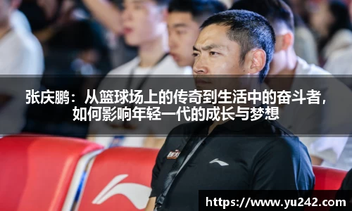张庆鹏：从篮球场上的传奇到生活中的奋斗者，如何影响年轻一代的成长与梦想
